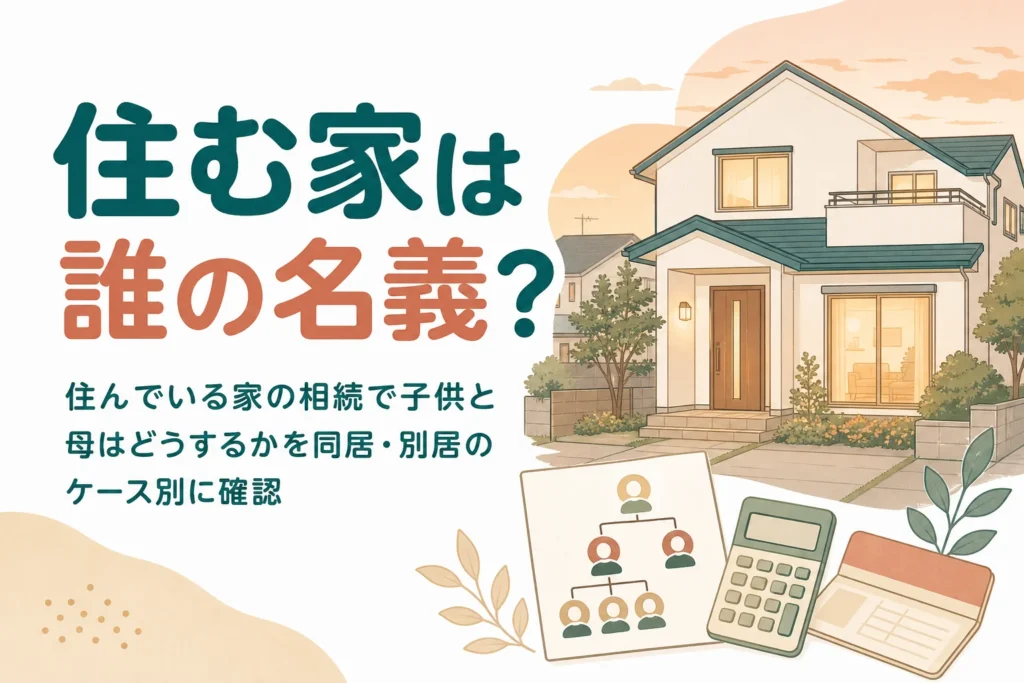 住んでいる家の相続で子供と母はどうするかを同居・別居のケース別に確認する記事のアイキャッチ